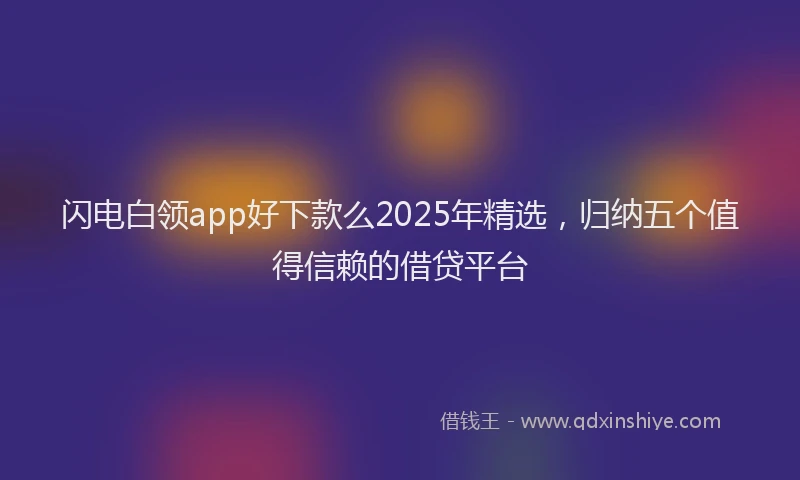 闪电白领app好下款么2025年精选，归纳五个值得信赖的借贷平台