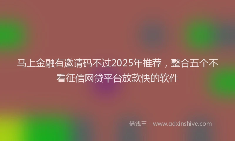 马上金融有邀请码不过2025年推荐，整合五个不看征信网贷平台放款快的软件