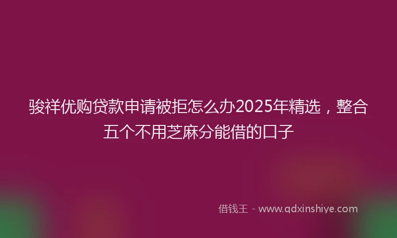 骏祥优购贷款申请被拒怎么办2025年精选，整合五个不用芝麻分能借的口子