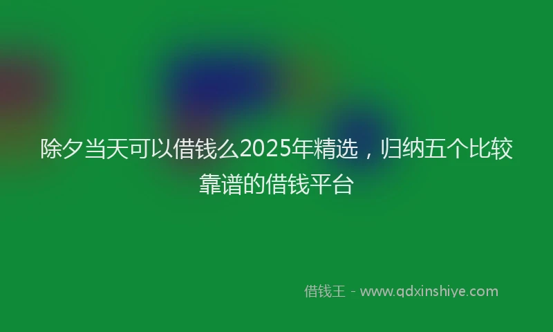除夕当天可以借钱么2025年精选，归纳五个比较靠谱的借钱平台