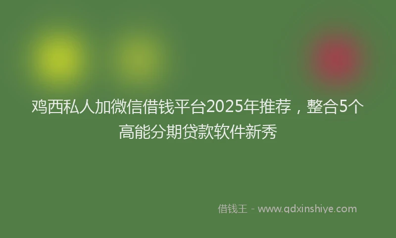 鸡西私人加微信借钱平台2025年推荐，整合5个高能分期贷款软件新秀