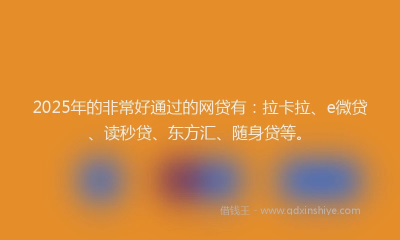 2025年的非常好通过的网贷有:拉卡拉、e微贷、读秒贷、东方汇、随身贷等。