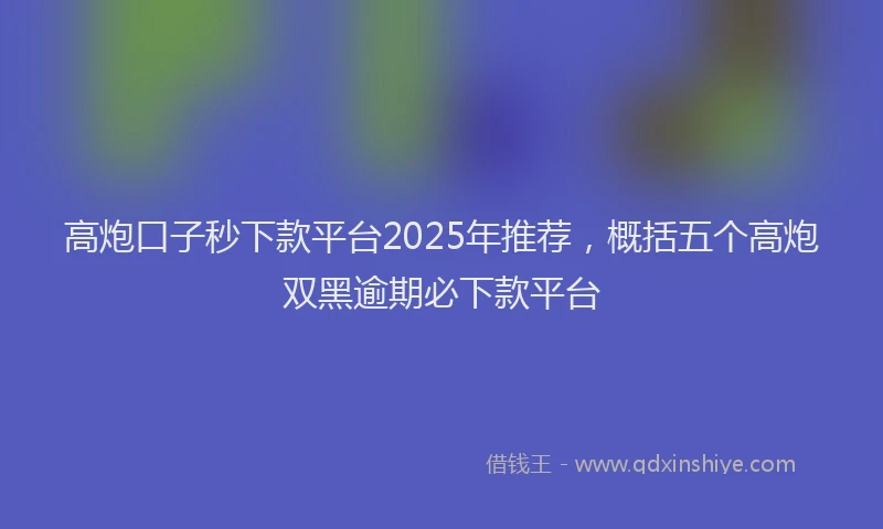 高炮口子秒下款平台2025年推荐，概括五个高炮双黑逾期必下款平台