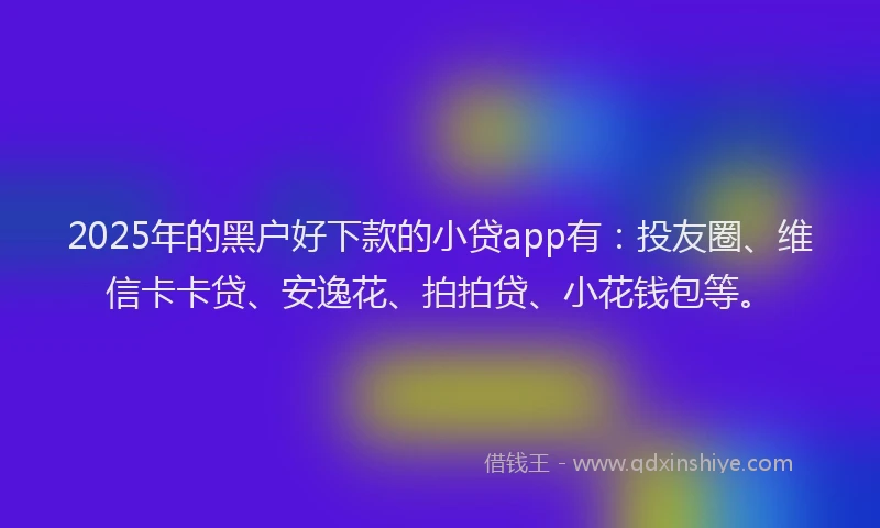 2025年的黑户好下款的小贷app有：投友圈、维信卡卡贷、安逸花、拍拍贷、小花钱包等。