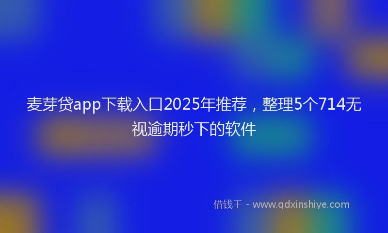 麦芽贷app下载入口2025年推荐，整理5个714无视逾期秒下的软件