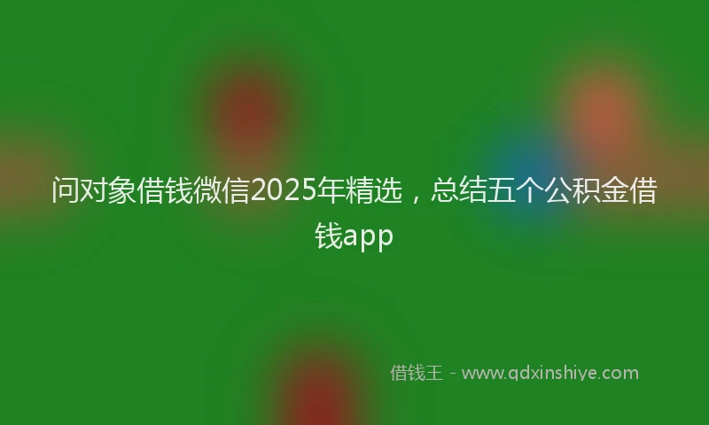 问对象借钱微信2025年精选,总结五个公积金借钱app