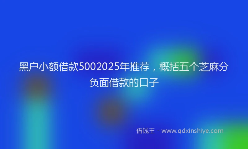 黑户小额借款5002025年推荐，概括五个芝麻分负面借款的口子