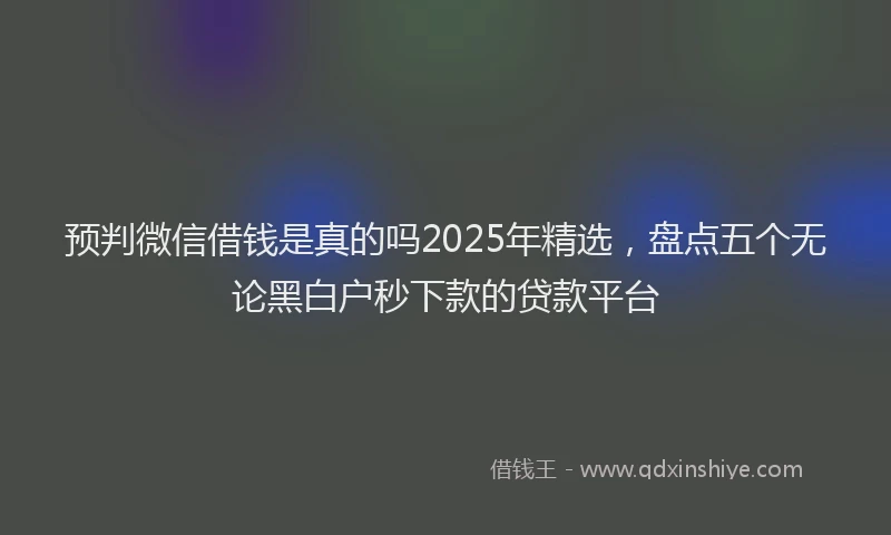 预判微信借钱是真的吗2025年精选，盘点五个无论黑白户秒下款的贷款平台