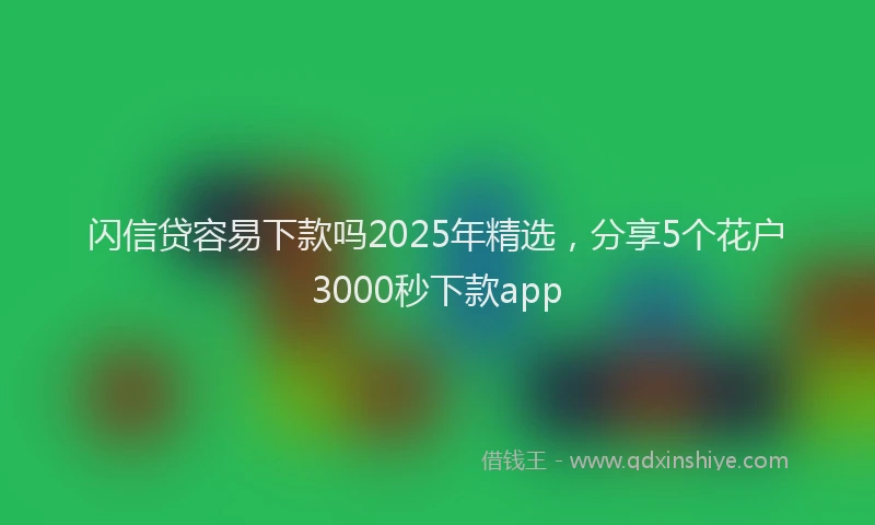 闪信贷容易下款吗2025年精选，分享5个花户3000秒下款app