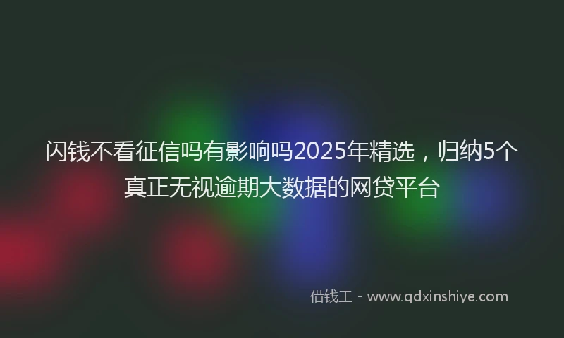闪钱不看征信吗有影响吗2025年精选，归纳5个真正无视逾期大数据的网贷平台
