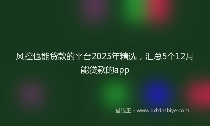 风控也能贷款的平台2025年精选，汇总5个12月能贷款的app