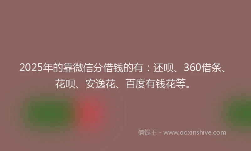 2025年的靠微信分借钱的有：还呗、360借条、花呗、安逸花、百度有钱花等。