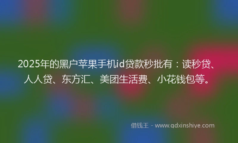 2025年的黑户苹果手机id贷款秒批有：读秒贷、人人贷、东方汇、美团生活费、小花钱包等。