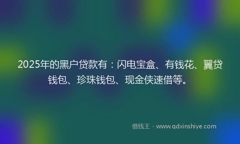 2025年的黑户贷款有：闪电宝盒、有钱花、翼贷钱包、珍珠钱包、现金侠速借等。