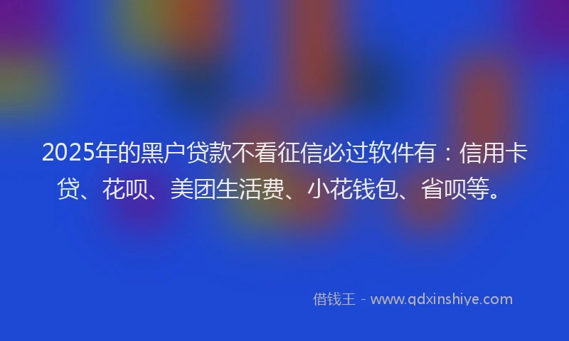 2025年的黑户贷款不看征信必过软件有：信用卡贷、花呗、美团生活费、小花钱包、省呗等。