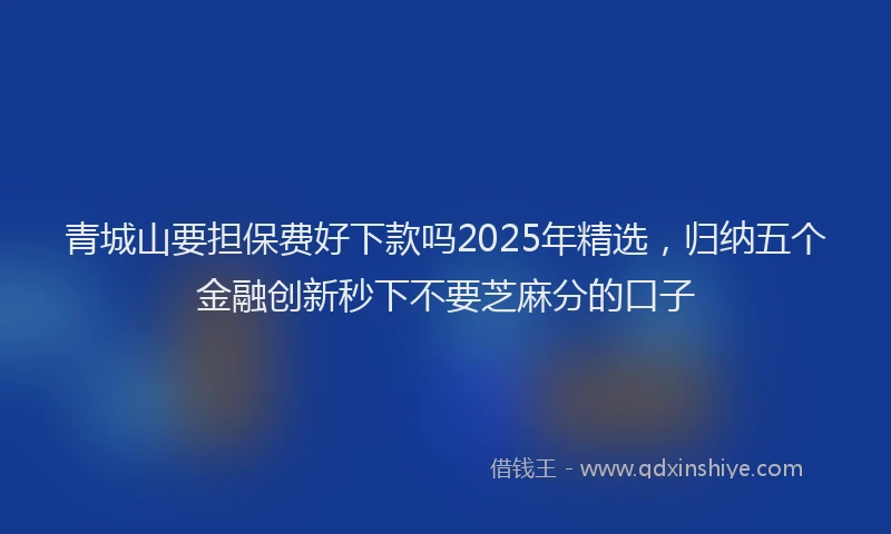 青城山要担保费好下款吗2025年精选，归纳五个金融创新秒下不要芝麻分的口子