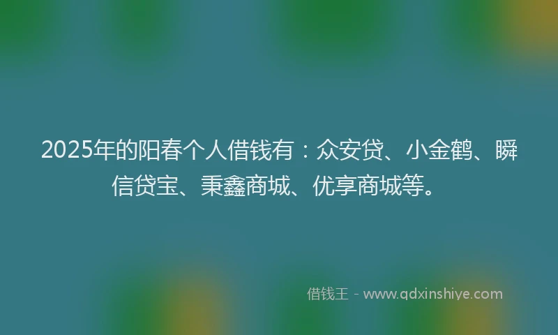 2025年的阳春个人借钱有：众安贷、小金鹤、瞬信贷宝、秉鑫商城、优享商城等。