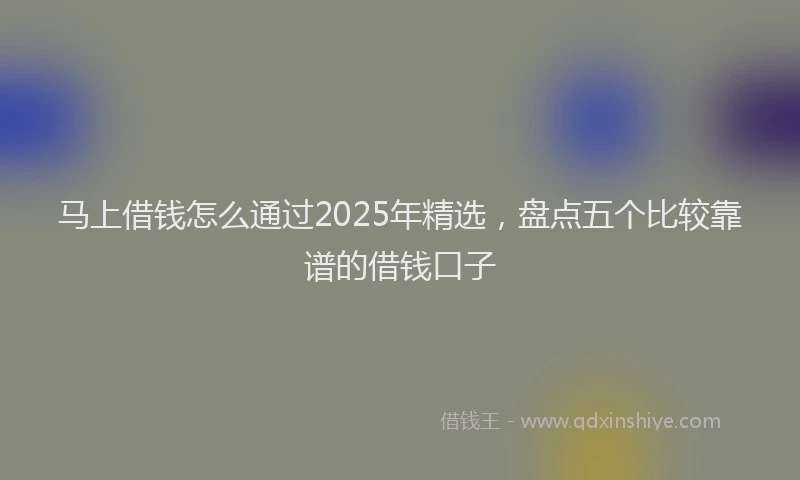 马上借钱怎么通过2025年精选，盘点五个比较靠谱的借钱口子