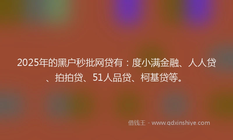 2025年的黑户秒批网贷有：度小满金融、人人贷、拍拍贷、51人品贷、柯基贷等。