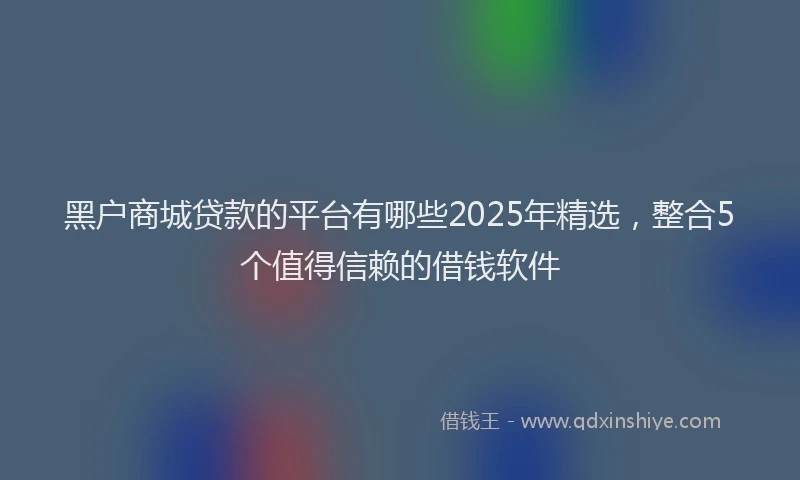 黑户商城贷款的平台有哪些2025年精选，整合5个值得信赖的借钱软件