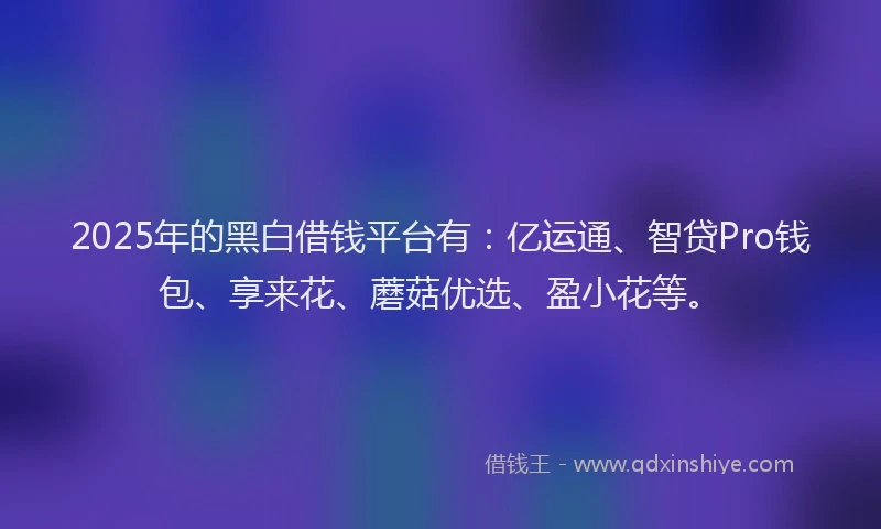 2025年的黑白借钱平台有：亿运通、智贷Pro钱包、享来花、蘑菇优选、盈小花等。