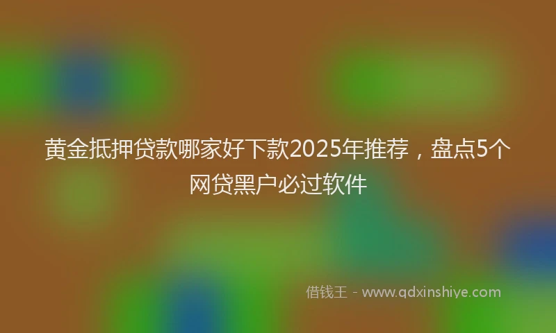 黄金抵押贷款哪家好下款2025年推荐，盘点5个网贷黑户必过软件