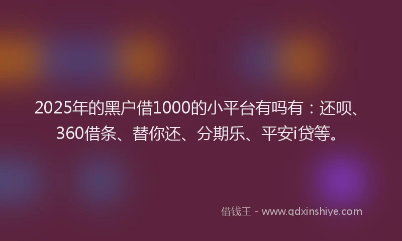2025年的黑户借1000的小平台有吗有:还呗、360借条、替你还、分期乐、平安i贷等。