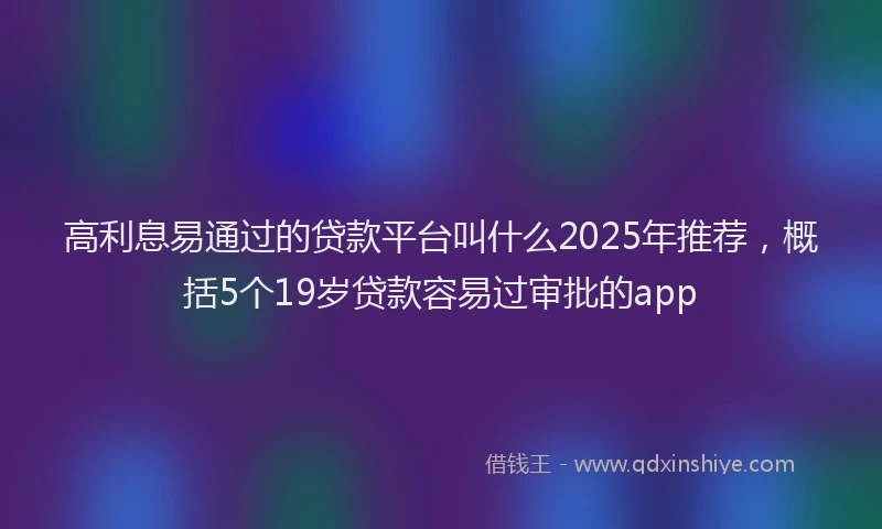 高利息易通过的贷款平台叫什么2025年推荐，概括5个19岁贷款容易过审批的app