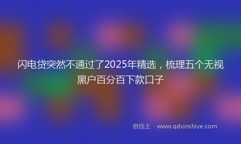 闪电贷突然不通过了2025年精选，梳理五个无视黑户百分百下款口子