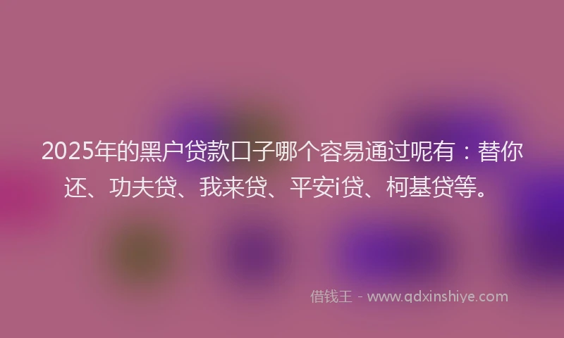 2025年的黑户贷款口子哪个容易通过呢有：替你还、功夫贷、我来贷、平安i贷、柯基贷等。