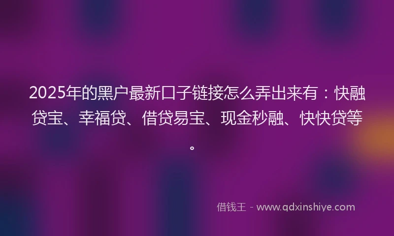 2025年的黑户最新口子链接怎么弄出来有:快融贷宝、幸福贷、借贷易宝、现金秒融、快快贷等。