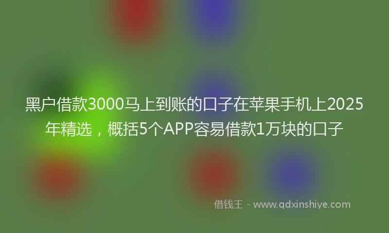 黑户借款3000马上到账的口子在苹果手机上2025年精选，概括5个APP容易借款1万块的口子