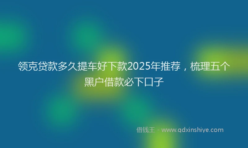 领克贷款多久提车好下款2025年推荐，梳理五个黑户借款必下口子
