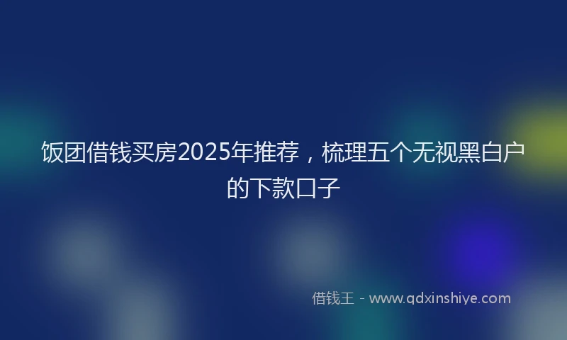 饭团借钱买房2025年推荐，梳理五个无视黑白户的下款口子