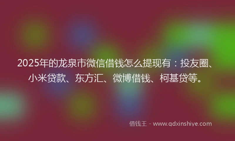 2025年的龙泉市微信借钱怎么提现有：投友圈、小米贷款、东方汇、微博借钱、柯基贷等。