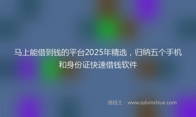 马上能借到钱的平台2025年精选，归纳五个手机和身份证快速借钱软件