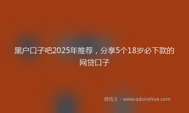 黑户口子吧2025年推荐，分享5个18岁必下款的网贷口子