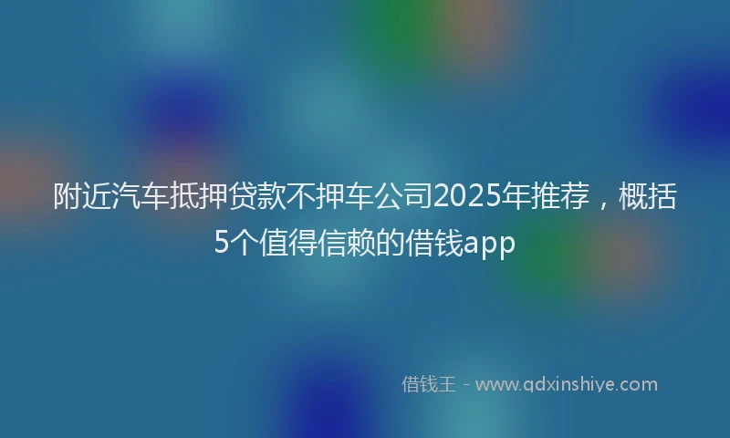 附近汽车抵押贷款不押车公司2025年推荐，概括5个值得信赖的借钱app