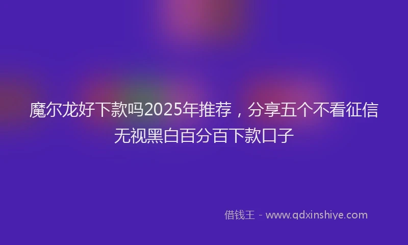 魔尔龙好下款吗2025年推荐，分享五个不看征信无视黑白百分百下款口子