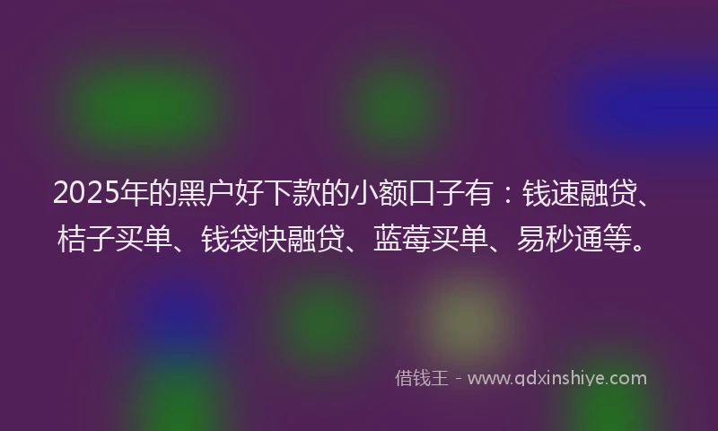 2025年的黑户好下款的小额口子有：钱速融贷、桔子买单、钱袋快融贷、蓝莓买单、易秒通等。