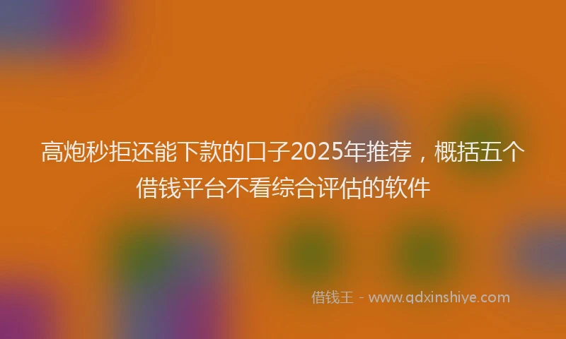 高炮秒拒还能下款的口子2025年推荐，概括五个借钱平台不看综合评估的软件