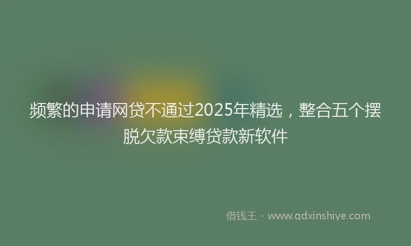 频繁的申请网贷不通过2025年精选，整合五个摆脱欠款束缚贷款新软件