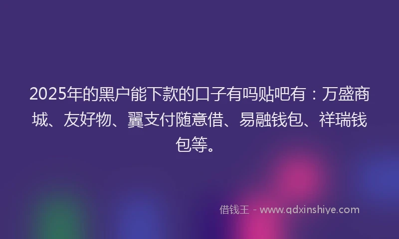 2025年的黑户能下款的口子有吗贴吧有：万盛商城、友好物、翼支付随意借、易融钱包、祥瑞钱包等。