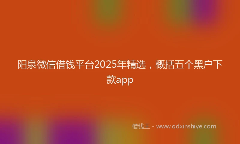 阳泉微信借钱平台2025年精选，概括五个黑户下款app