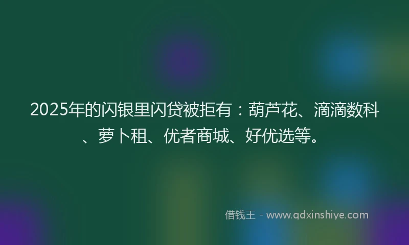 2025年的闪银里闪贷被拒有：葫芦花、滴滴数科、萝卜租、优者商城、好优选等。