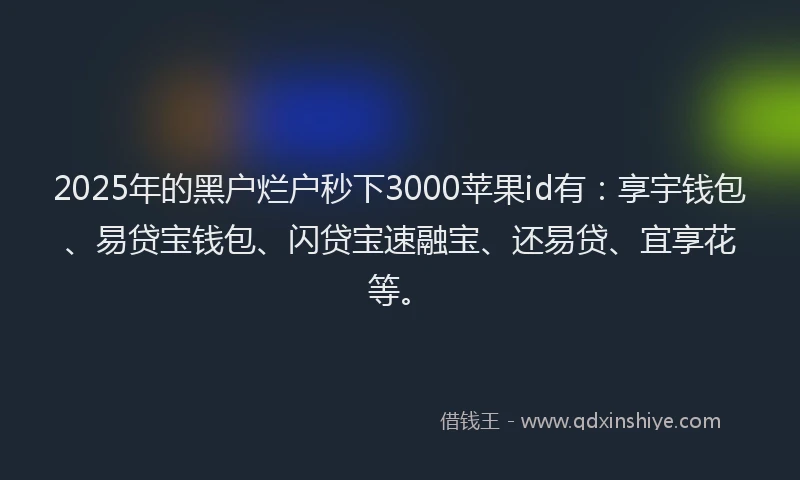 2025年的黑户烂户秒下3000苹果id有：享宇钱包、易贷宝钱包、闪贷宝速融宝、还易贷、宜享花等。