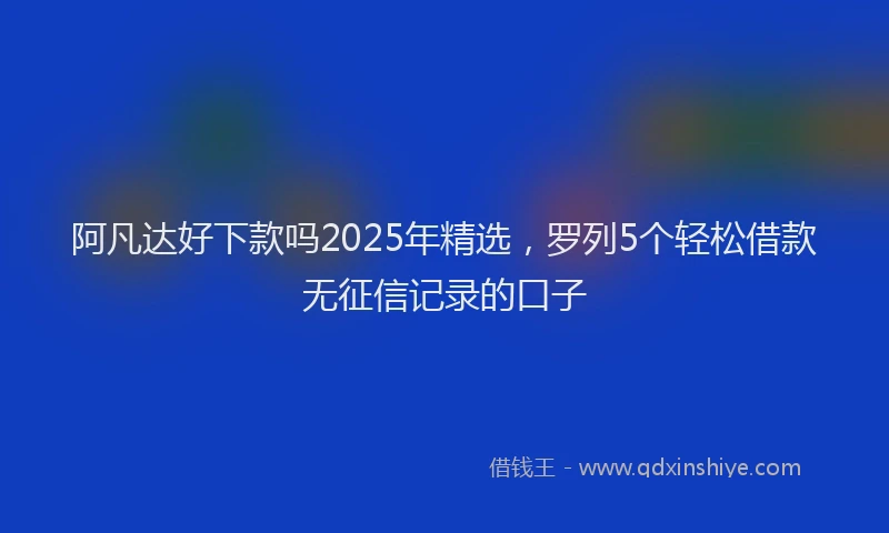 阿凡达好下款吗2025年精选，罗列5个轻松借款无征信记录的口子
