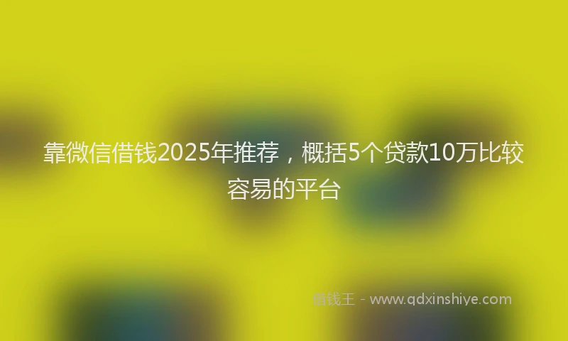 靠微信借钱2025年推荐，概括5个贷款10万比较容易的平台
