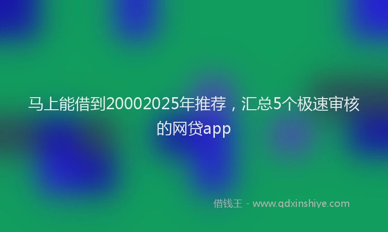马上能借到20002025年推荐，汇总5个极速审核的网贷app