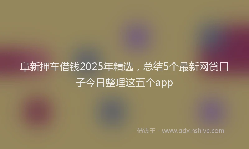 阜新押车借钱2025年精选，总结5个最新网贷口子今日整理这五个app